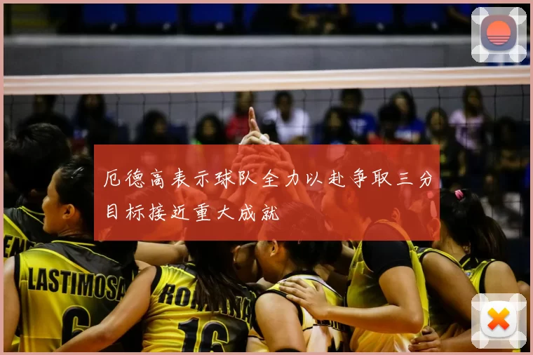 厄德高表示球队全力以赴争取三分目标接近重大成就