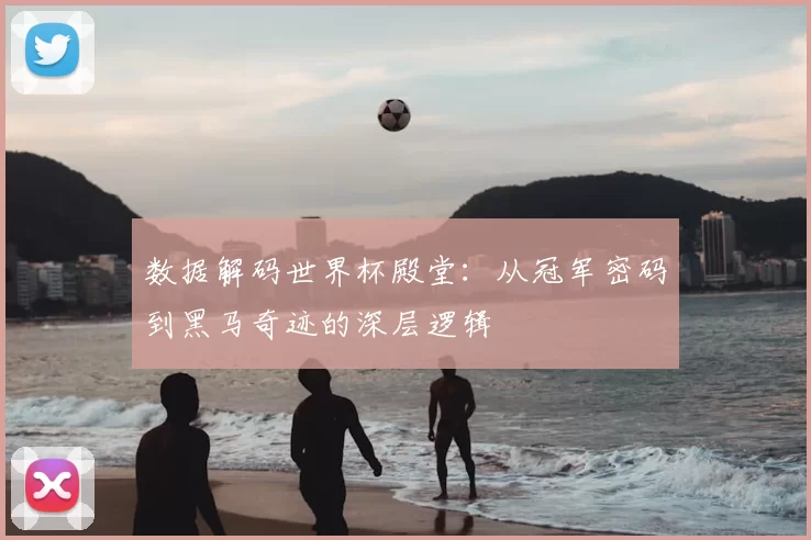 数据解码世界杯殿堂：从冠军密码到黑马奇迹的深层逻辑