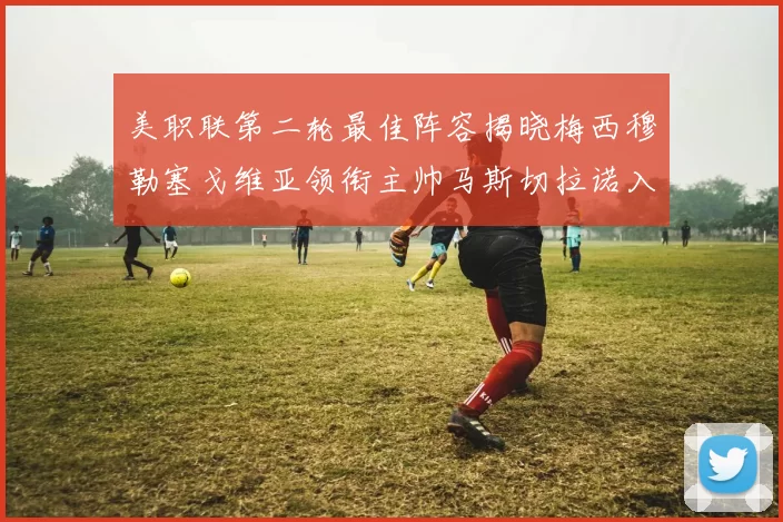 美职联第二轮最佳阵容揭晓梅西穆勒塞戈维亚领衔主帅马斯切拉诺入选