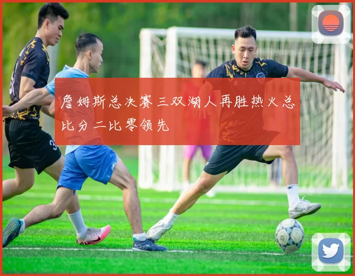 詹姆斯总决赛三双湖人再胜热火总比分二比零领先