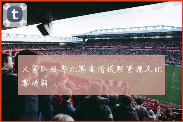 火箭队近期比赛高清视频资源及比赛讲解