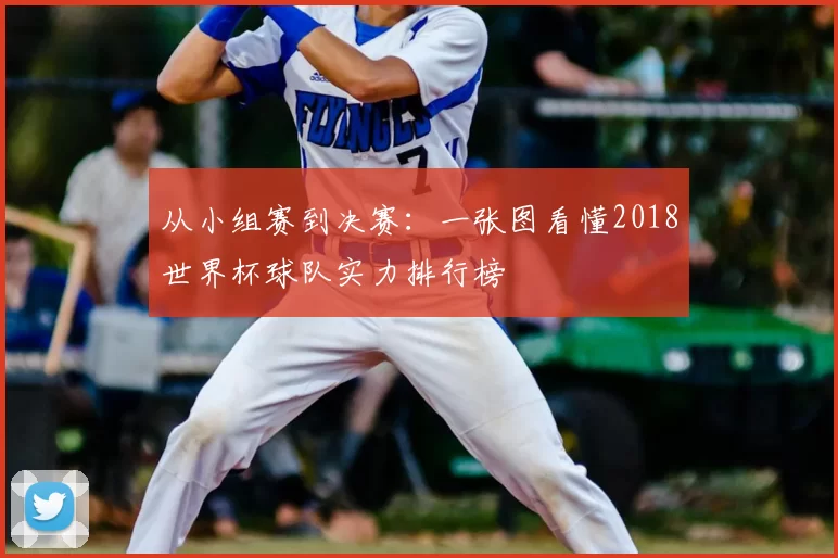 从小组赛到决赛：一张图看懂2018世界杯球队实力排行榜