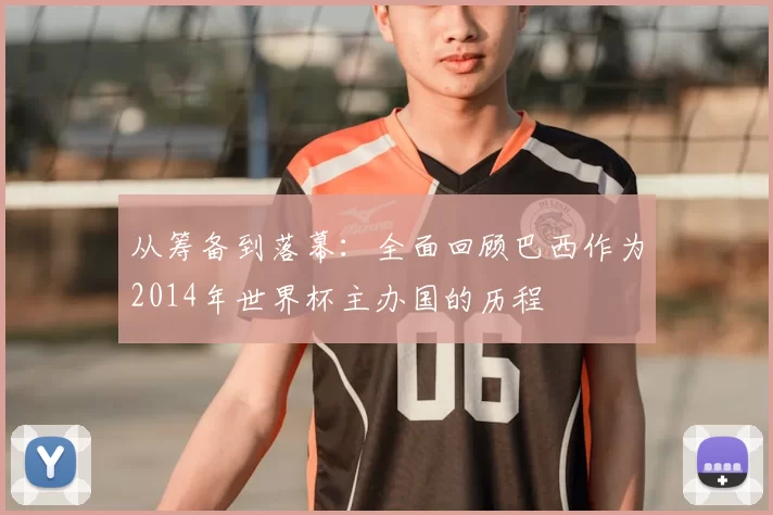 从筹备到落幕：全面回顾巴西作为2014年世界杯主办国的历程