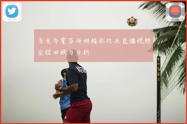 马竞与霍芬海姆精彩对决直播视频全程回顾与分析