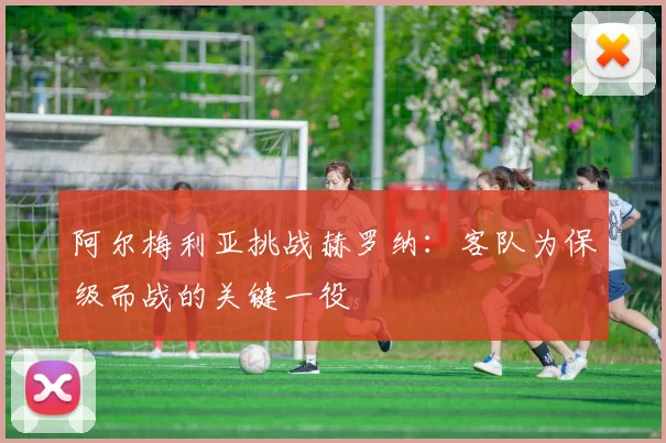 阿尔梅利亚挑战赫罗纳:客队为保级而战的关键一役