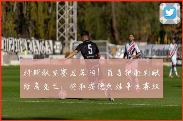 科斯秋克赛后落泪！直言把胜利献给乌克兰，将和安德列娃争决赛权