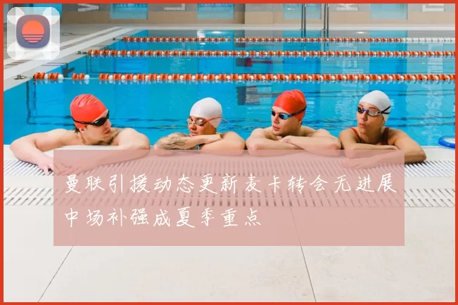 曼联引援动态更新麦卡转会无进展中场补强成夏季重点