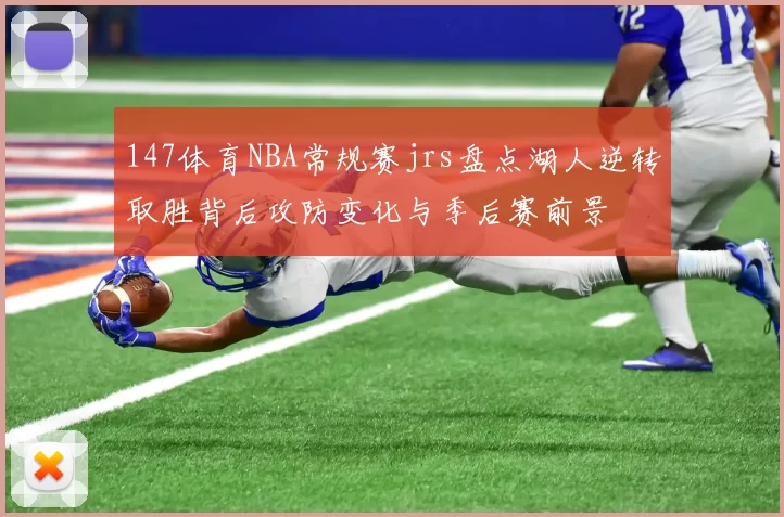 147体育NBA常规赛jrs盘点湖人逆转取胜背后攻防变化与季后赛前景