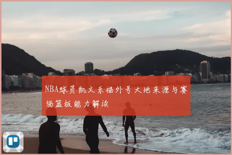 NBA球员凯文乐福外号大地来源与赛场篮板能力解读
