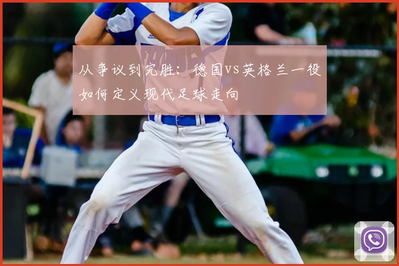 从争议到完胜:德国vs英格兰一役如何定义现代足球走向