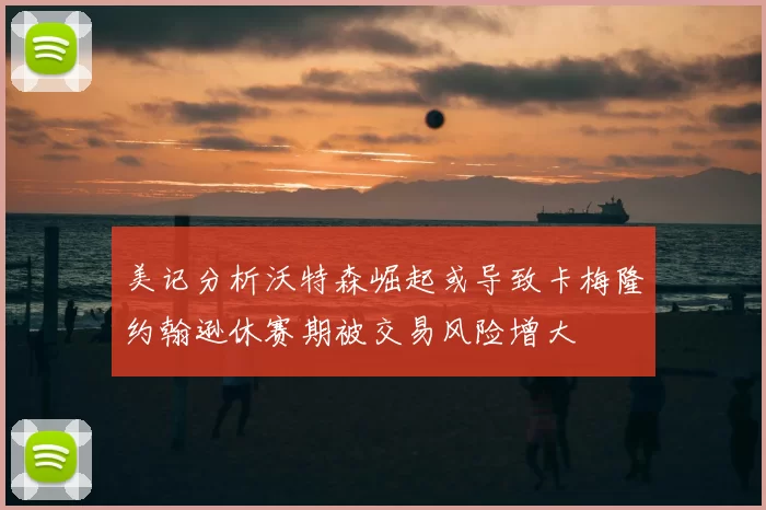 美记分析沃特森崛起或导致卡梅隆约翰逊休赛期被交易风险增大