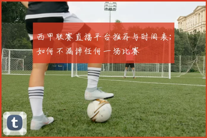 西甲联赛直播平台推荐与时间表：如何不漏掉任何一场比赛