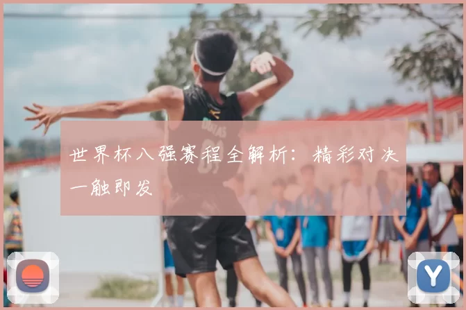 世界杯八强赛程全解析：精彩对决一触即发