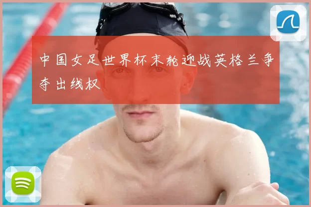 中国女足世界杯末轮迎战英格兰争夺出线权