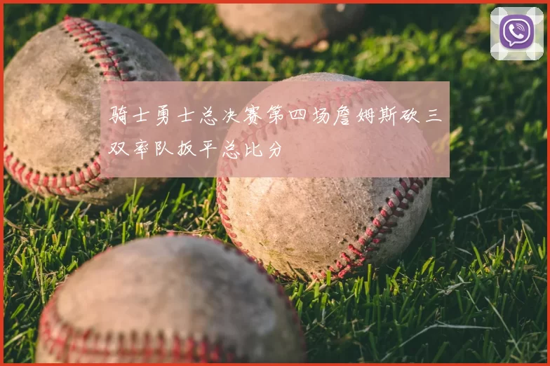 骑士勇士总决赛第四场詹姆斯砍三双率队扳平总比分