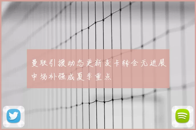曼联引援动态更新麦卡转会无进展中场补强成夏季重点
