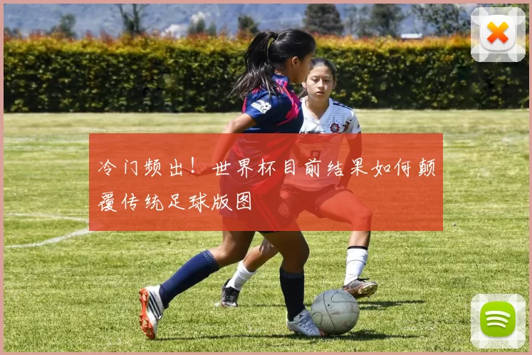 冷门频出!世界杯目前结果如何颠覆传统足球版图