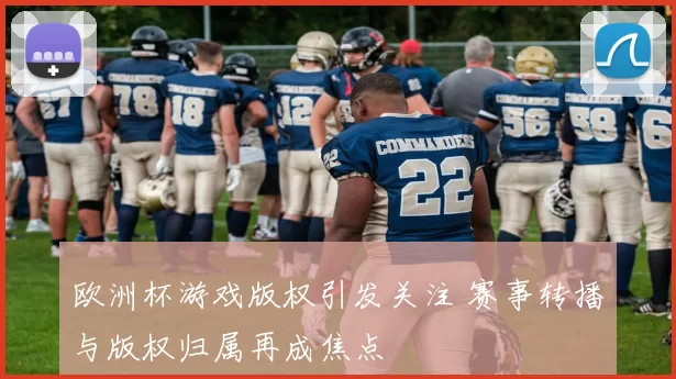 欧洲杯游戏版权引发关注 赛事转播与版权归属再成焦点