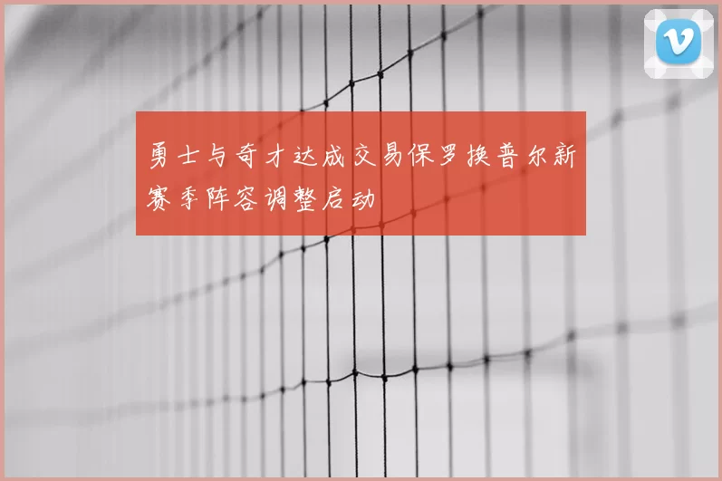 勇士与奇才达成交易保罗换普尔新赛季阵容调整启动