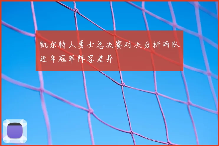 凯尔特人勇士总决赛对决分析两队近年冠军阵容差异