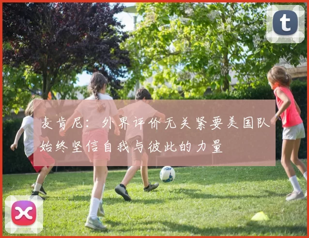 麦肯尼:外界评价无关紧要美国队始终坚信自我与彼此的力量