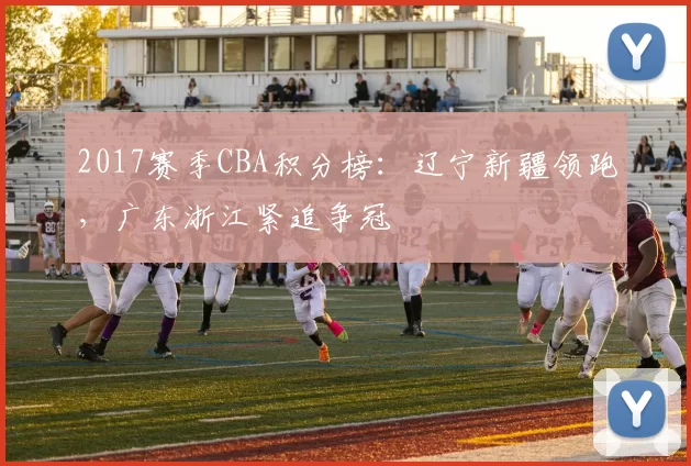 2017赛季CBA积分榜：辽宁新疆领跑，广东浙江紧追争冠