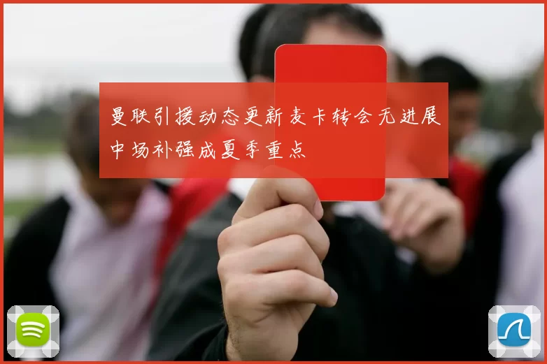 曼联引援动态更新麦卡转会无进展中场补强成夏季重点