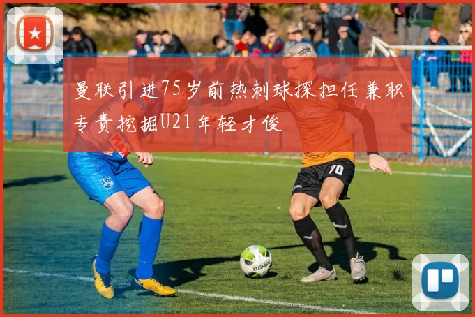 曼联引进75岁前热刺球探担任兼职专责挖掘U21年轻才俊
