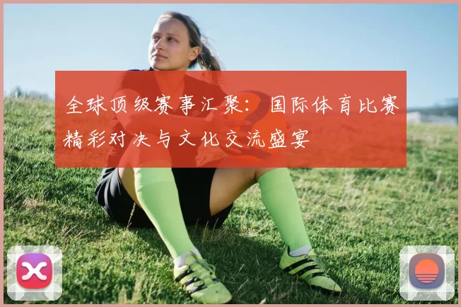 全球顶级赛事汇聚：国际体育比赛精彩对决与文化交流盛宴
