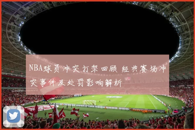 NBA球员冲突打架回顾 经典赛场冲突事件及处罚影响解析