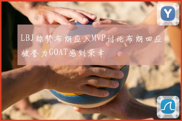 LBJ称赞布朗应入MVP讨论布朗回应被誉为GOAT感到荣幸