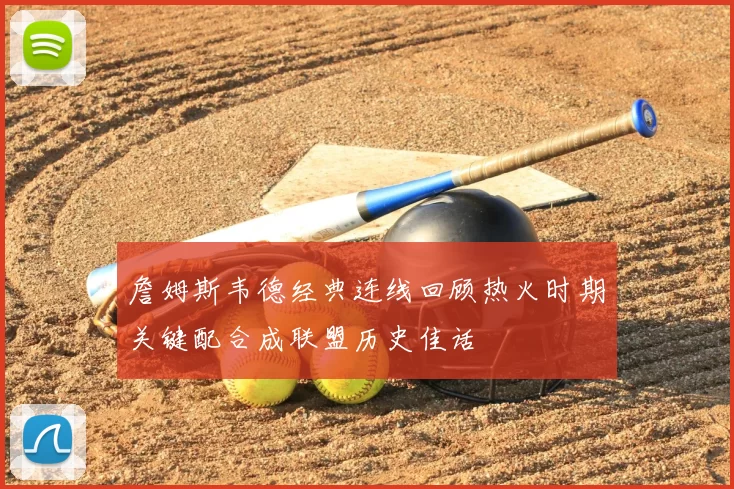 詹姆斯韦德经典连线回顾热火时期关键配合成联盟历史佳话