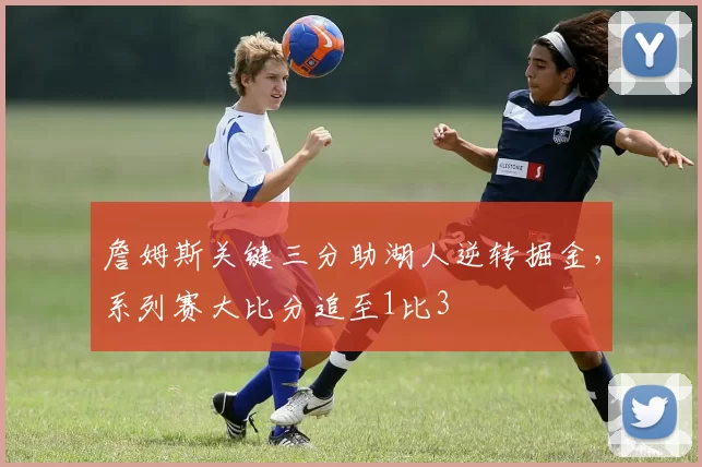 詹姆斯关键三分助湖人逆转掘金，系列赛大比分追至1比3