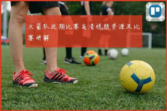 火箭队近期比赛高清视频资源及比赛讲解