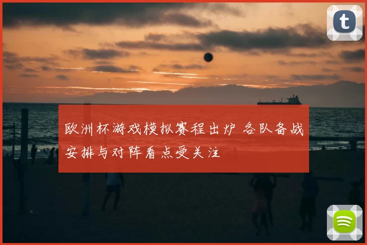欧洲杯游戏模拟赛程出炉 各队备战安排与对阵看点受关注