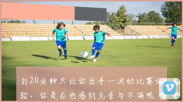 打20分钟只让你出手一次的比赛体验,你是否也感到无奈与不满呢