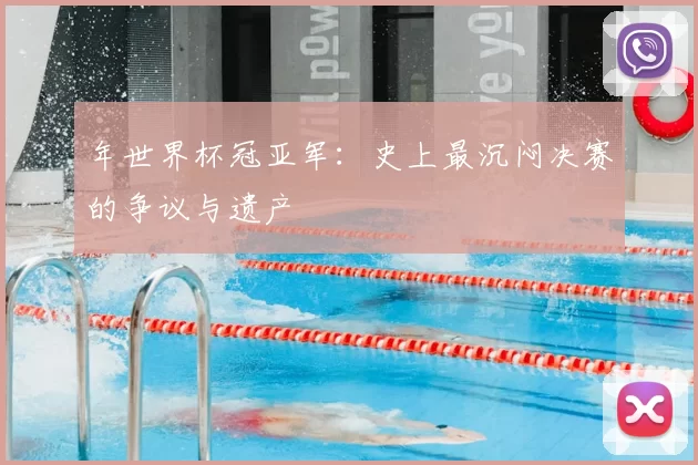 年世界杯冠亚军：史上最沉闷决赛的争议与遗产