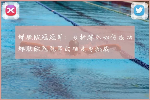 蝉联欧冠冠军：分析球队如何成功蝉联欧冠冠军的难度与挑战