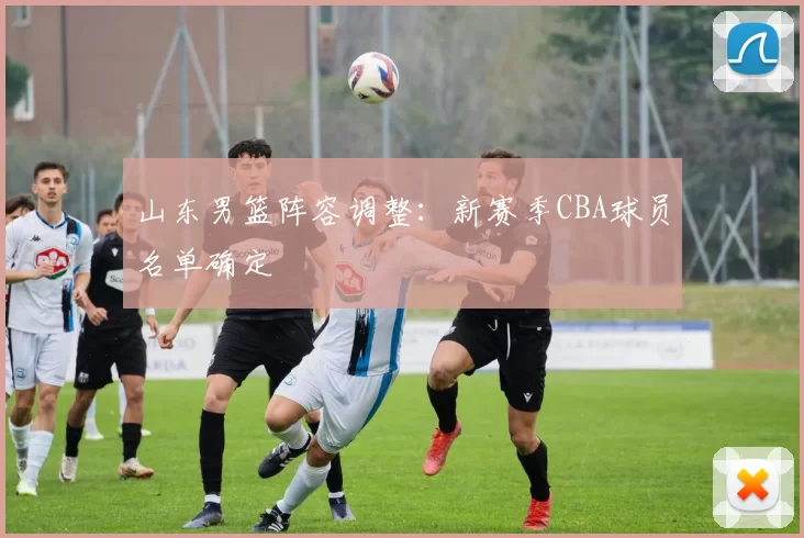 山东男篮阵容调整：新赛季CBA球员名单确定