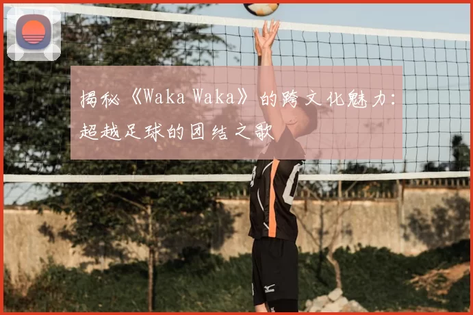 揭秘《Waka Waka》的跨文化魅力：超越足球的团结之歌