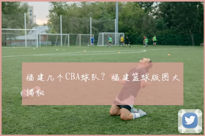 福建几个CBA球队？福建篮球版图大揭秘