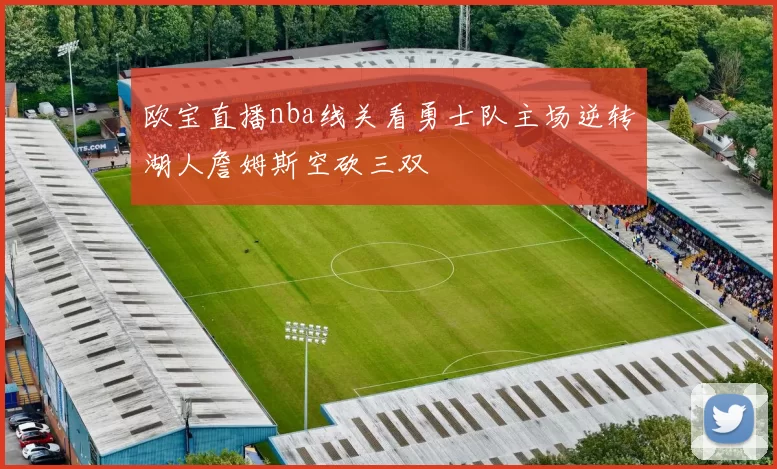 欧宝直播nba线关看勇士队主场逆转湖人詹姆斯空砍三双