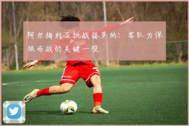 阿尔梅利亚挑战赫罗纳:客队为保级而战的关键一役