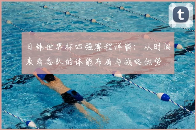 日韩世界杯四强赛程详解:从时间表看各队的体能布局与战略优势