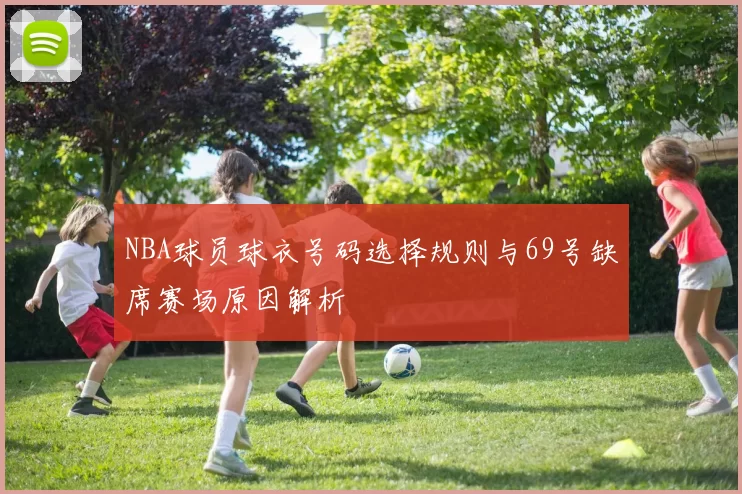 NBA球员球衣号码选择规则与69号缺席赛场原因解析