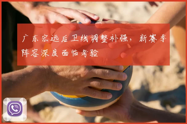 广东宏远后卫线调整补强，新赛季阵容深度面临考验