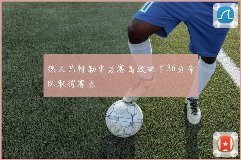 热火巴特勒季后赛高效砍下36分率队取得赛点