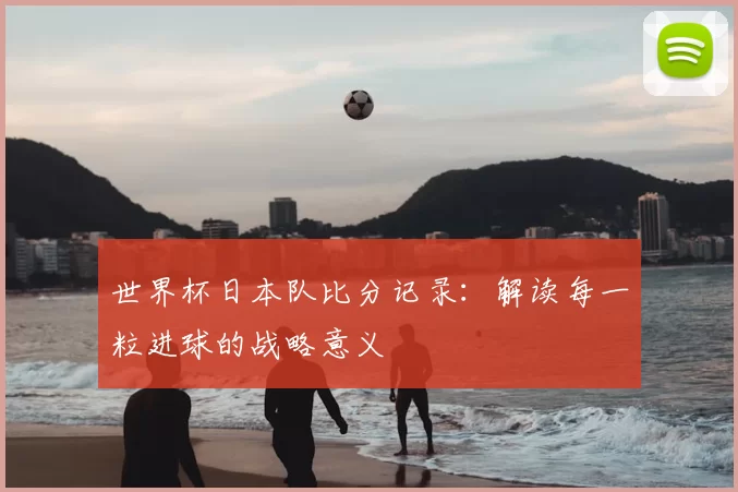 世界杯日本队比分记录:解读每一粒进球的战略意义