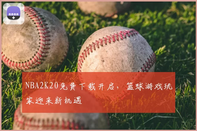 NBA2K20免费下载开启，篮球游戏玩家迎来新机遇