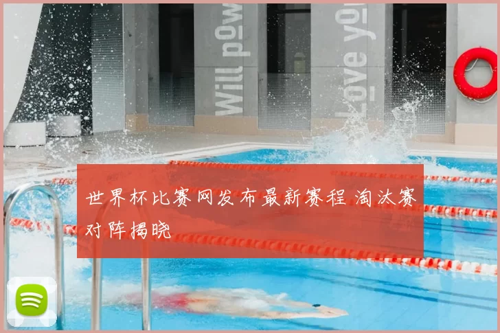 世界杯比赛网发布最新赛程 淘汰赛对阵揭晓